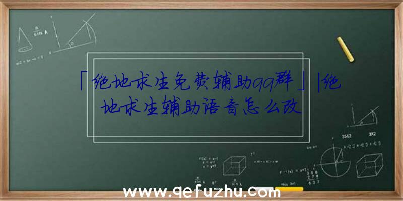 「绝地求生免费辅助qq群」|绝地求生辅助语音怎么改